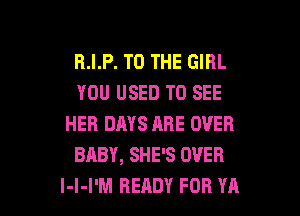 R.I.P. TO THE GIRL
YOU USED TO SEE
HER DAYS ARE OVER
BABY, SHE'S OVER

l-l-I'M READY FOR YA l