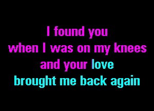 I found you
when l was on my knees

and your love
brought me back again