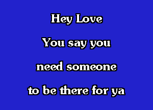 Hey Love
You say you

need someone

to be there for ya