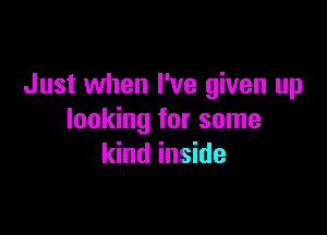 Just when I've given up

looking for some
kind inside
