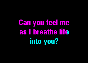 Can you feel me

as I breathe life
into you?