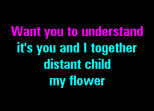 Want you to understand
it's you and I together

distant child
my flower