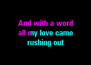And with a word

all my love came
rushing out