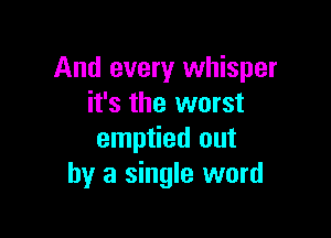 And every whisper
it's the worst

emptied out
by a single word