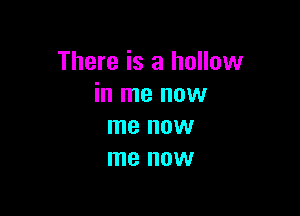 There is a hollow
in me now

me HOW
me OW