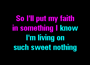 So I'll put my faith
in something I know

I'm living on
such sweet nothing