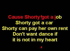 Cause Shorty'got a job
Shorty got a car
Shorty can pay her own rent
Don't want dance if
it is not in my heart

I
