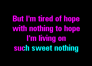 But I'm tired of hope
with nothing to hope

I'm living on
such sweet nothing