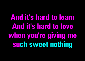 And it's hard to learn
And it's hard to love
when you're giving me
such sweet nothing