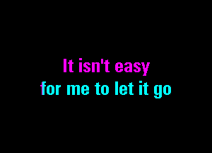 It isn't easy

for me to let it go