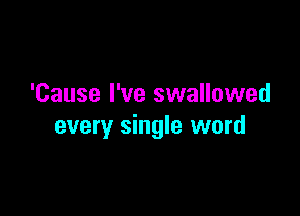 'Cause I've swallowed

every single word