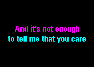 And it's not enough

to tell me that you care