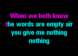 When we both know
the words are empty air

you give me nothing
nothing