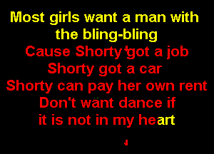 Most girls want a man with
the bling-bling
Cause Shorty'got a job
Shorty got a car
Shorty can pay her own rent
Don't want dance if
it is not in my heart

I