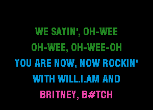 WE SAYIN', OH-WEE
OH-WEE, OH-WEE-OH
YOU ARE NOW, NOW ROCKIN'
WITH WILLIAM AND
BRITNEY, BafTCH