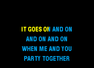 IT GOES ON AND ON

AND ON AND 0
WHEN ME AND YOU
PARTY TOGETHER