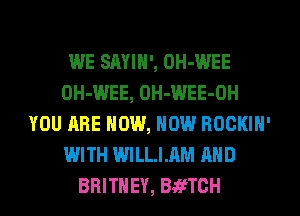 WE SAYIN', OH-WEE
OH-WEE, OH-WEE-OH
YOU ARE NOW, NOW ROCKIN'
WITH WILLIAM AND
BRITNEY, BafTCH