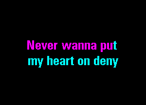 Never wanna put

my heart on deny