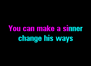 You can make a sinner

change his ways