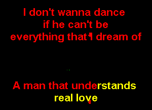 I don't wanna dance
if he can't be
everything that'l dream of

A man that understands
real Imge