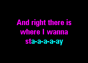 And right there is

where I wanna
sta-a-a-a-ay