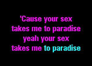 'Cause your sex
takes me to paradise

yeah your sex
takes me to paradise