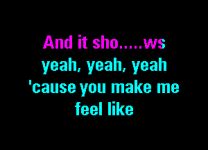 And it sho ..... ws
yeah,yeah.yeah

'cause you make me
feeler