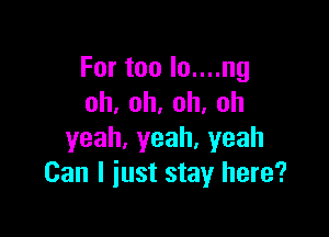Fortoolonnng
oh,oh,oh,oh

yeah,yeah.yeah
Can I just stay here?