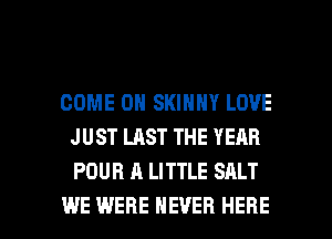 COME ON SKINNY LOVE
JUST LAST THE YEAR
POUR A LITTLE SALT

WE WERE NEVER HERE I