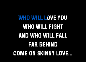 WHO WILL LOVE YOU
WHO WILL FIGHT
AND WHO WILL FALL
FAR BEHIND

COME ON SKINNY LOVE... l