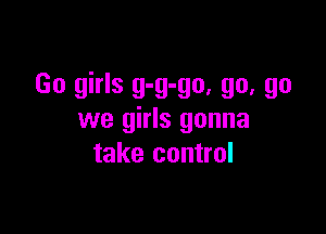 Go girls g-g-go, go, go

we girls gonna
take control