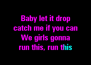 Baby let it drop
catch me if you can

We girls gonna
run this, run this