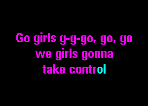 Go girls g-g-go, go, go

we girls gonna
take control