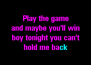 Play the game
and maybe you'll win

boy tonight you can't
hold me back