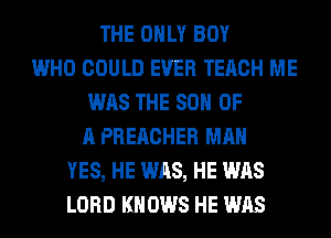 THE ONLY BOY
WHO COULD EVER TERCH ME
WAS THE 80 OF
A PREACHER MAN
YES, HE WAS, HE WAS
LORD KNOWS HE WAS