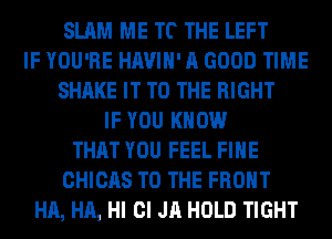 SLAM ME TC THE LEFT
IF YOU'RE HAVIH' A GOOD TIME
SHAKE IT TO THE RIGHT
IF YOU KNOW
THAT YOU FEEL FIHE
CHICAS TO THE FRONT
HA, HA, HI Cl JA HOLD TIGHT