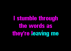 l stumble through

the words as
they're leaving me