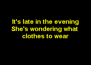 It's late in the evening
She's wondering what

clothes to wear