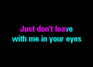 Just don't leave

with me in your eyes