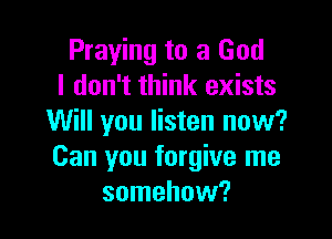 Praying to a God
I don't think exists

Will you listen now?
Can you forgive me
somehow?
