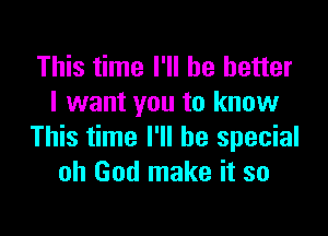 This time I'll be better
I want you to know

This time I'll be special
oh God make it so