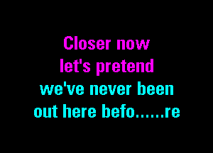 Closer now
let's pretend

we've never been
out here befo ...... re