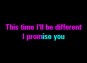 This time I'll be different

I promise you