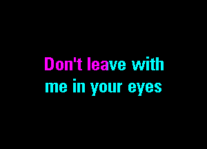 Don't leave with

me in your eyes