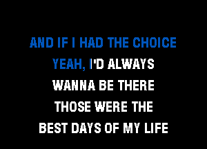 MID IF I HAD THE CHOICE
YEAH, I'D RLWAYS
WANNA BE THERE
THOSE WERE THE

BEST DAYS OF MY LIFE