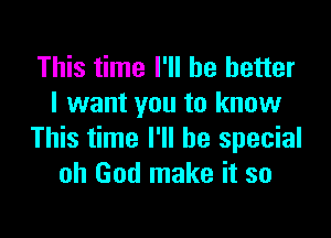 This time I'll be better
I want you to know

This time I'll be special
oh God make it so