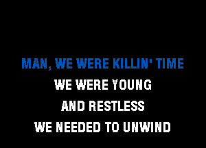 MAN, WE WERE KILLIH' TIME
WE WERE YOUNG
AND RESTLESS
WE NEEDED TO UHWIHD
