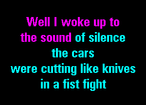 Well I woke up to
the sound of silence

the cars
were cutting like knives
in a fist fight
