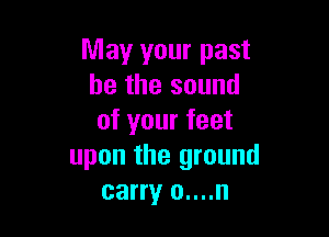 May your past
he the sound

of your feet
upon the ground
carryr o....n