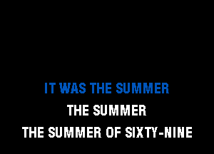 IT WAS THE SUMMER
THE SUMMER
THE SUMMER OF SlXTY-HIHE